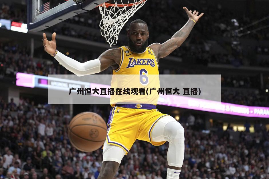 广州恒大直播在线观看(广州恒大 直播)-第1张图片-海莱特体育