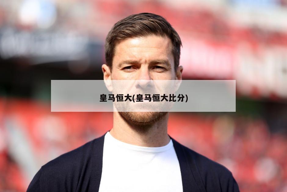 皇马恒大(皇马恒大比分)-第1张图片-海莱特体育