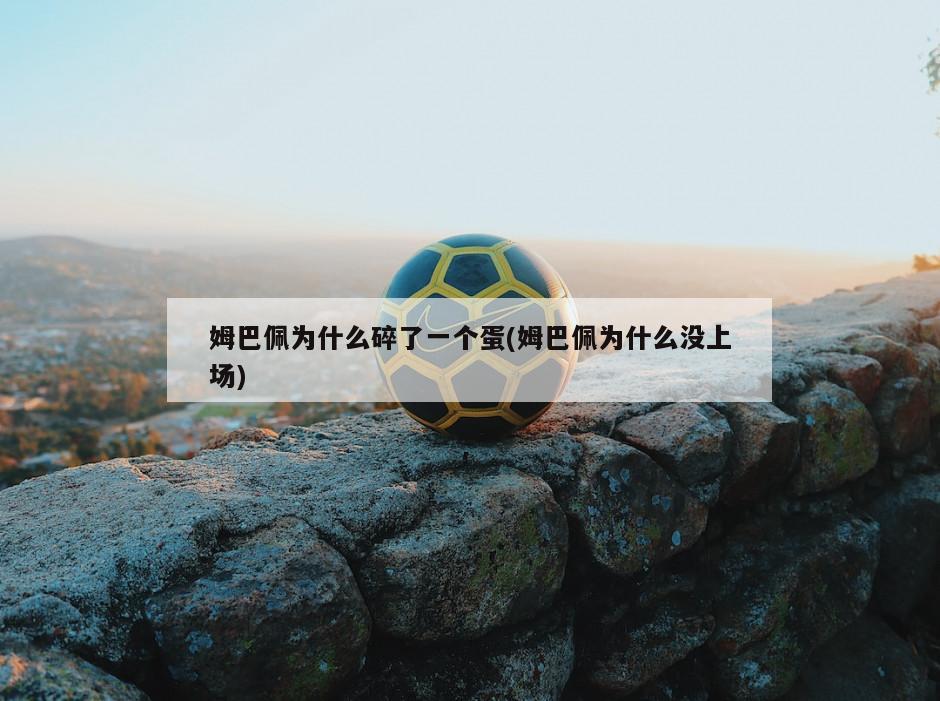 姆巴佩为什么碎了一个蛋(姆巴佩为什么没上场)-第1张图片-海莱特体育