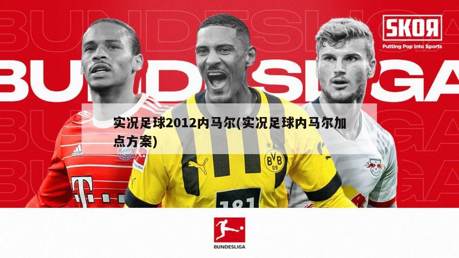 实况足球2012内马尔(实况足球内马尔加点方案)-第1张图片-海莱特体育