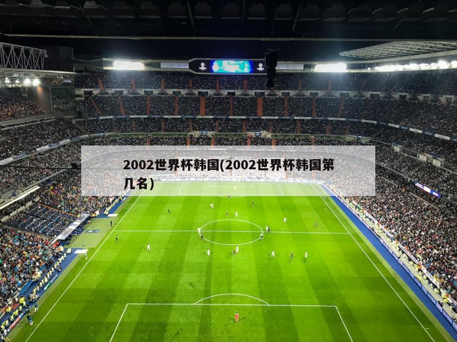 2002世界杯韩国(2002世界杯韩国第几名)-第1张图片-海莱特体育