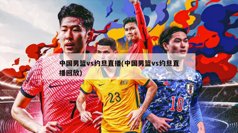 中国男篮vs约旦直播(中国男篮vs约旦直播回放)-第1张图片-海莱特体育