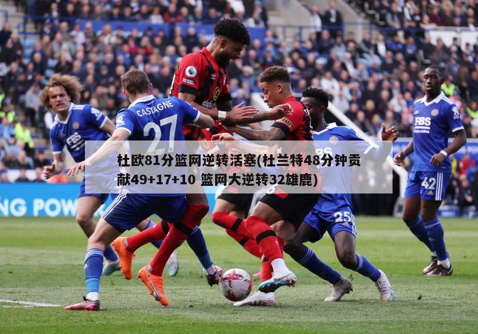 杜欧81分篮网逆转活塞(杜兰特48分钟贡献49+17+10 篮网大逆转32雄鹿)-第1张图片-海莱特体育