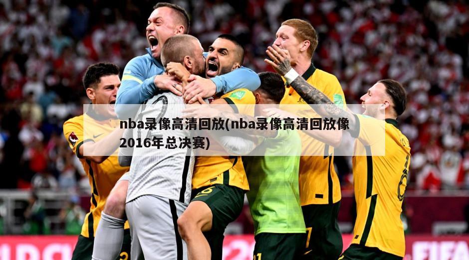 nba录像高清回放(nba录像高清回放像2016年总决赛)-第1张图片-海莱特体育