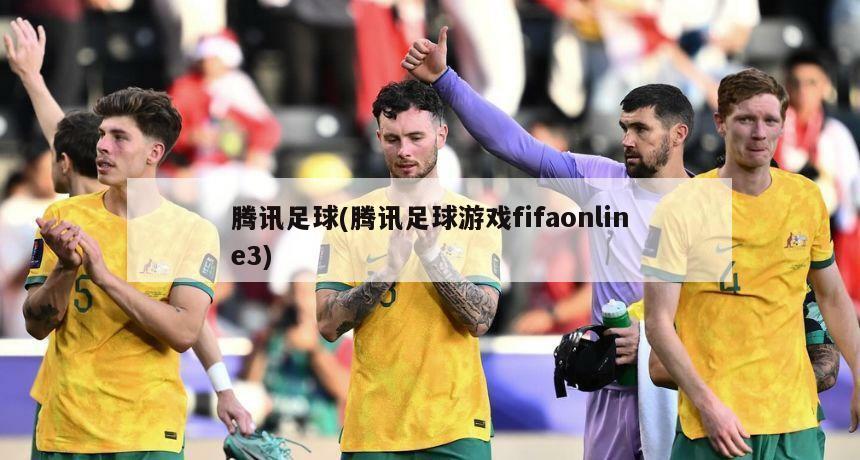 腾讯足球(腾讯足球游戏fifaonline3)-第1张图片-海莱特体育