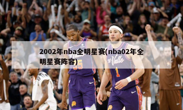 2002年nba全明星赛(nba02年全明星赛阵容)-第1张图片-海莱特体育