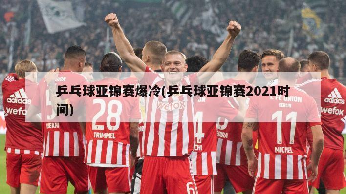 乒乓球亚锦赛爆冷(乒乓球亚锦赛2021时间)-第1张图片-海莱特体育