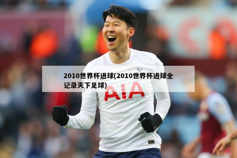 2010世界杯进球(2010世界杯进球全记录天下足球)-第1张图片-海莱特体育