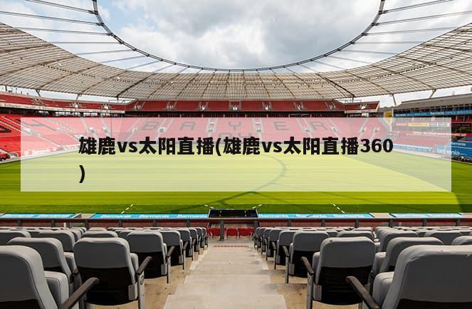 雄鹿vs太阳直播(雄鹿vs太阳直播360)-第1张图片-海莱特体育