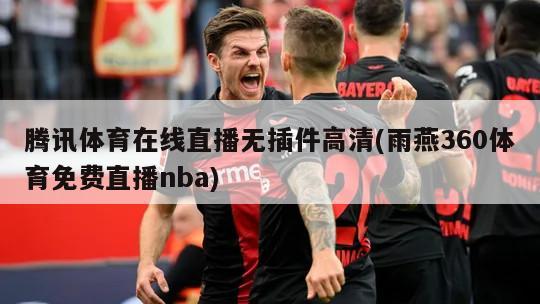 腾讯体育在线直播无插件高清(雨燕360体育免费直播nba)-第1张图片-海莱特体育