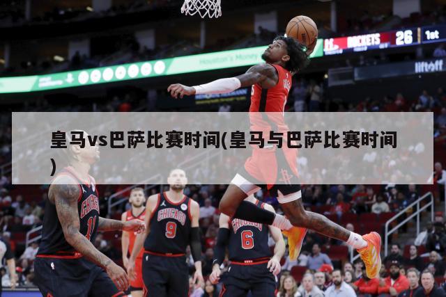 皇马vs巴萨比赛时间(皇马与巴萨比赛时间)-第1张图片-海莱特体育
