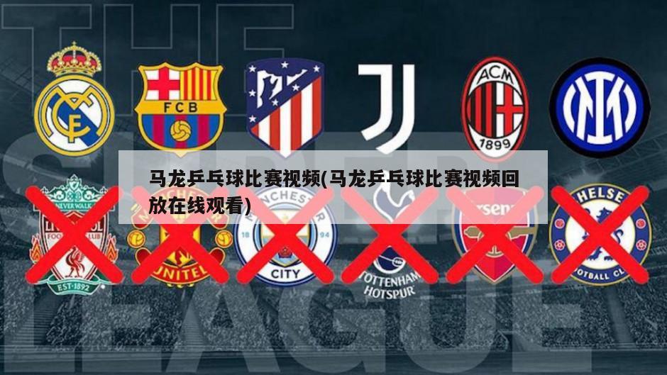 马龙乒乓球比赛视频(马龙乒乓球比赛视频回放在线观看)-第1张图片-海莱特体育