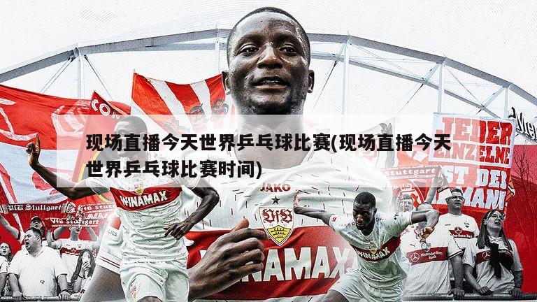 现场直播今天世界乒乓球比赛(现场直播今天世界乒乓球比赛时间)-第1张图片-海莱特体育