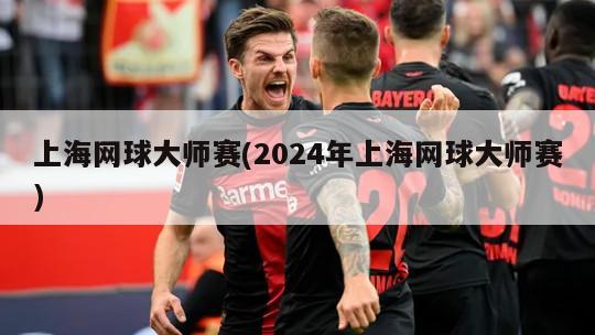 上海网球大师赛(2024年上海网球大师赛)-第1张图片-海莱特体育