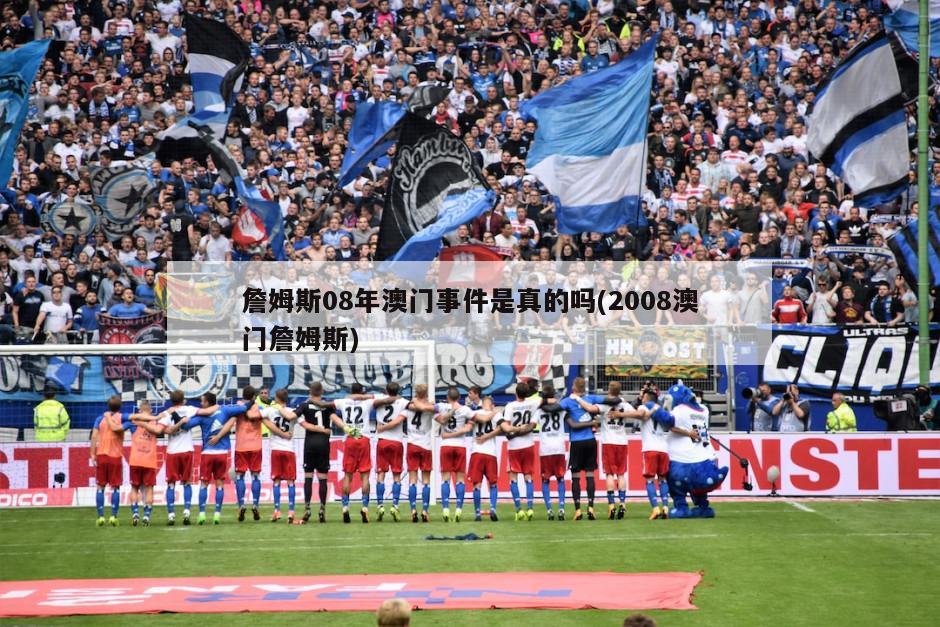 詹姆斯08年澳门事件是真的吗(2008澳门詹姆斯)-第1张图片-海莱特体育