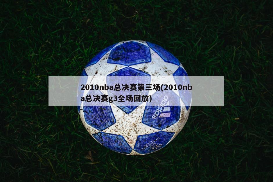 2010nba总决赛第三场(2010nba总决赛g3全场回放)-第1张图片-海莱特体育
