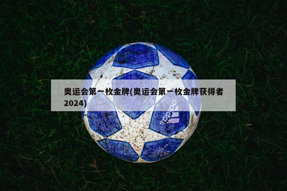 奥运会第一枚金牌(奥运会第一枚金牌获得者2024)-第1张图片-海莱特体育