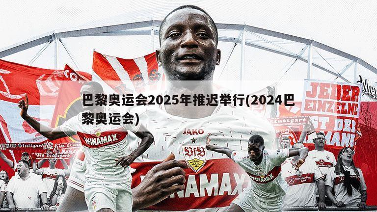 巴黎奥运会2025年推迟举行(2024巴黎奥运会)-第1张图片-海莱特体育