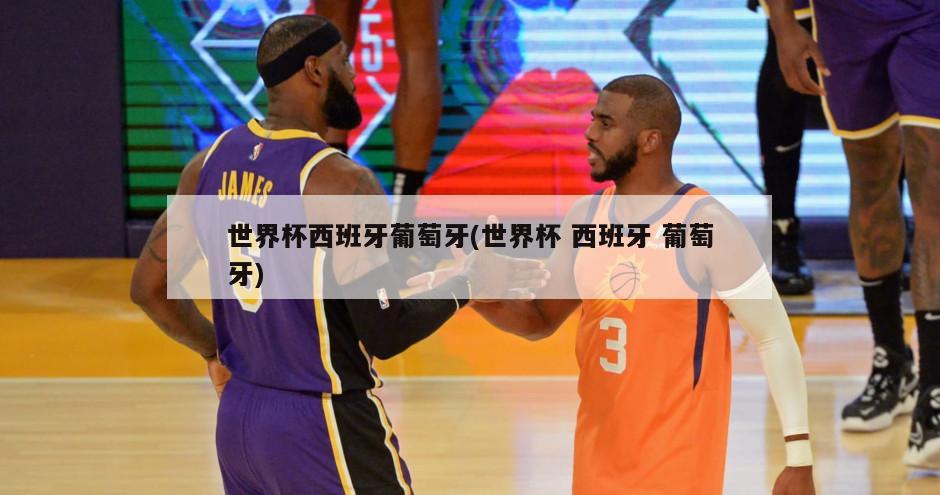 世界杯西班牙葡萄牙(世界杯 西班牙 葡萄牙)-第1张图片-海莱特体育