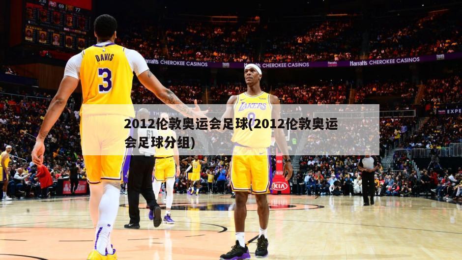 2012伦敦奥运会足球(2012伦敦奥运会足球分组)-第1张图片-海莱特体育