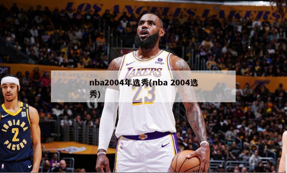 nba2004年选秀(nba 2004选秀)-第1张图片-海莱特体育