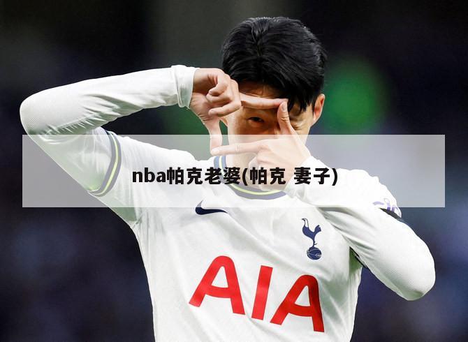nba帕克老婆(帕克 妻子)-第1张图片-海莱特体育