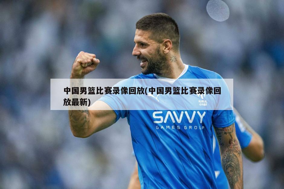 中国男篮比赛录像回放(中国男篮比赛录像回放最新)-第1张图片-海莱特体育