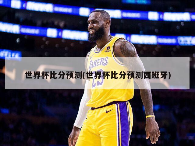 世界杯比分预测(世界杯比分预测西班牙)-第1张图片-海莱特体育