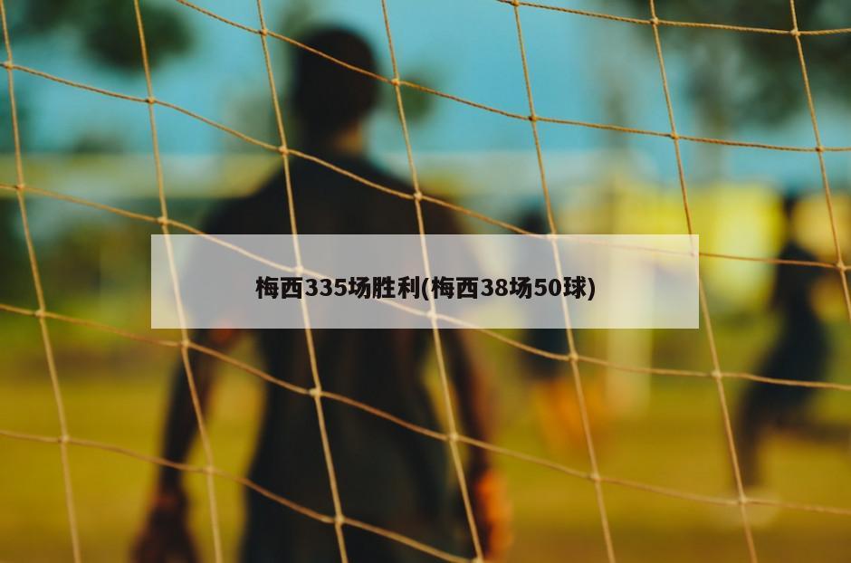 梅西335场胜利(梅西38场50球)-第1张图片-海莱特体育