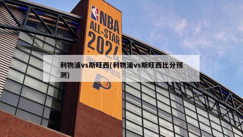 利物浦vs斯旺西(利物浦vs斯旺西比分预测)-第1张图片-海莱特体育
