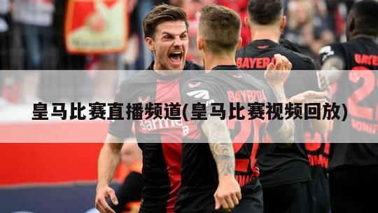 皇马比赛直播频道(皇马比赛视频回放)-第1张图片-海莱特体育