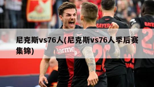 尼克斯vs76人(尼克斯vs76人季后赛集锦)-第1张图片-海莱特体育