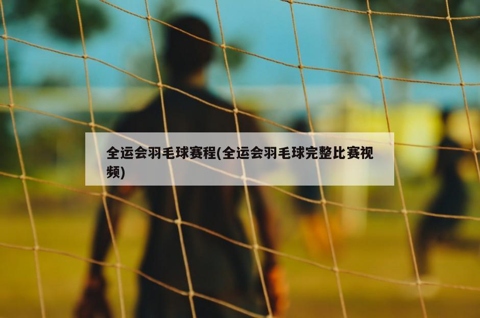 全运会羽毛球赛程(全运会羽毛球完整比赛视频)-第1张图片-海莱特体育