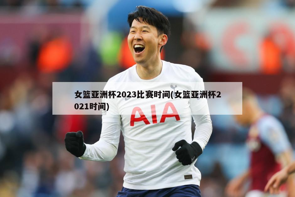 女篮亚洲杯2023比赛时间(女篮亚洲杯2021时间)-第1张图片-海莱特体育