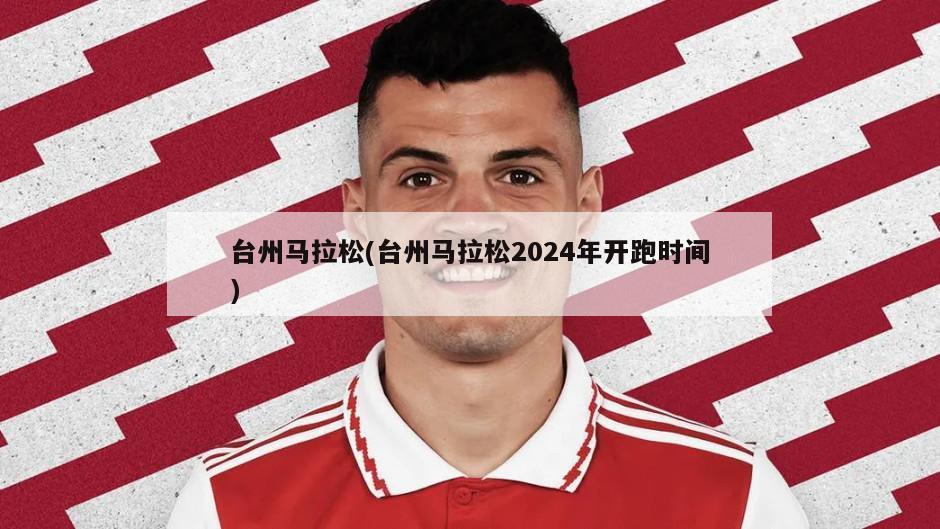 台州马拉松(台州马拉松2024年开跑时间)-第1张图片-海莱特体育