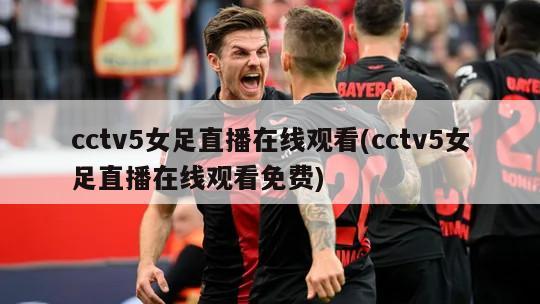 cctv5女足直播在线观看(cctv5女足直播在线观看免费)-第1张图片-海莱特体育