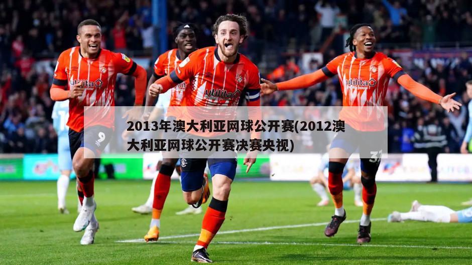 2013年澳大利亚网球公开赛(2012澳大利亚网球公开赛决赛央视)-第1张图片-海莱特体育