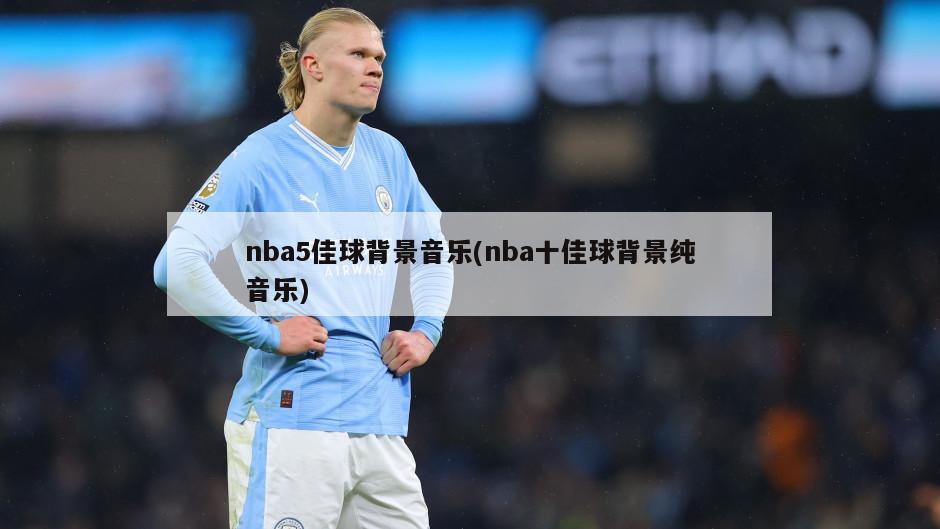 nba5佳球背景音乐(nba十佳球背景纯音乐)-第1张图片-海莱特体育