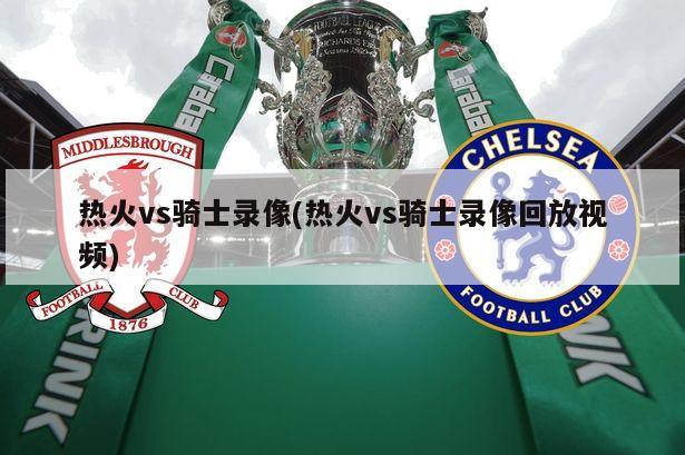 热火vs骑士录像(热火vs骑士录像回放视频)-第1张图片-海莱特体育