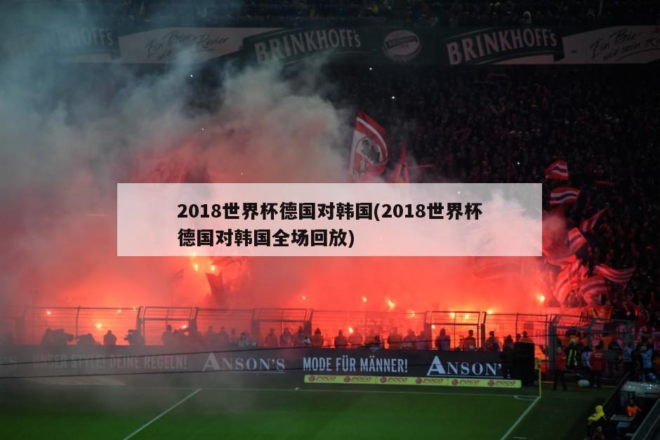 2018世界杯德国对韩国(2018世界杯德国对韩国全场回放)-第1张图片-海莱特体育