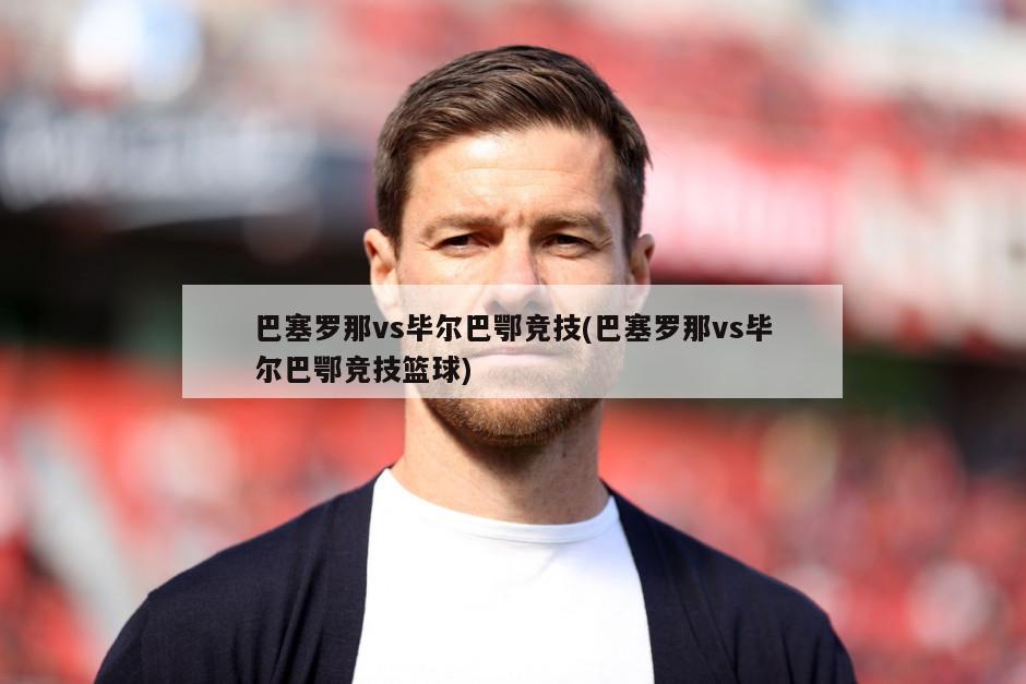 巴塞罗那vs毕尔巴鄂竞技(巴塞罗那vs毕尔巴鄂竞技篮球)-第1张图片-海莱特体育