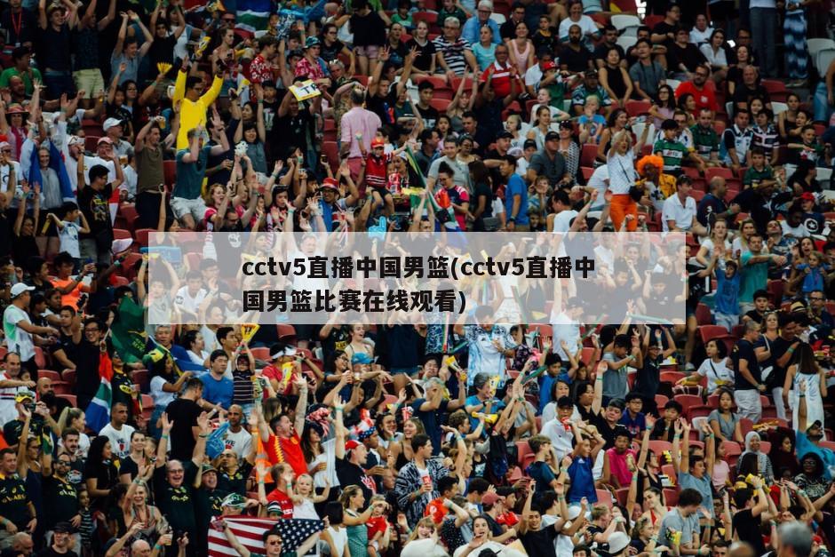 cctv5直播中国男篮(cctv5直播中国男篮比赛在线观看)-第1张图片-海莱特体育