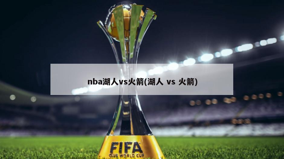 nba湖人vs火箭(湖人 vs 火箭)-第1张图片-海莱特体育