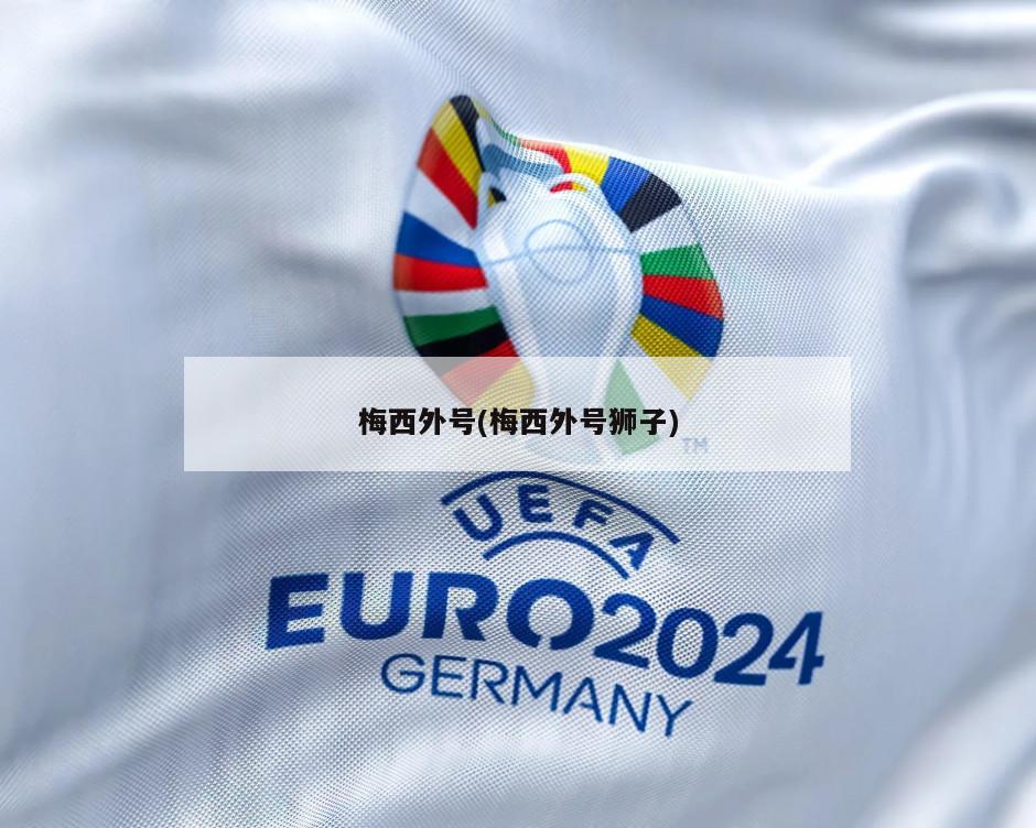 梅西外号(梅西外号狮子)-第1张图片-海莱特体育