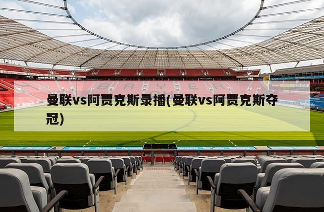 曼联vs阿贾克斯录播(曼联vs阿贾克斯夺冠)-第1张图片-海莱特体育