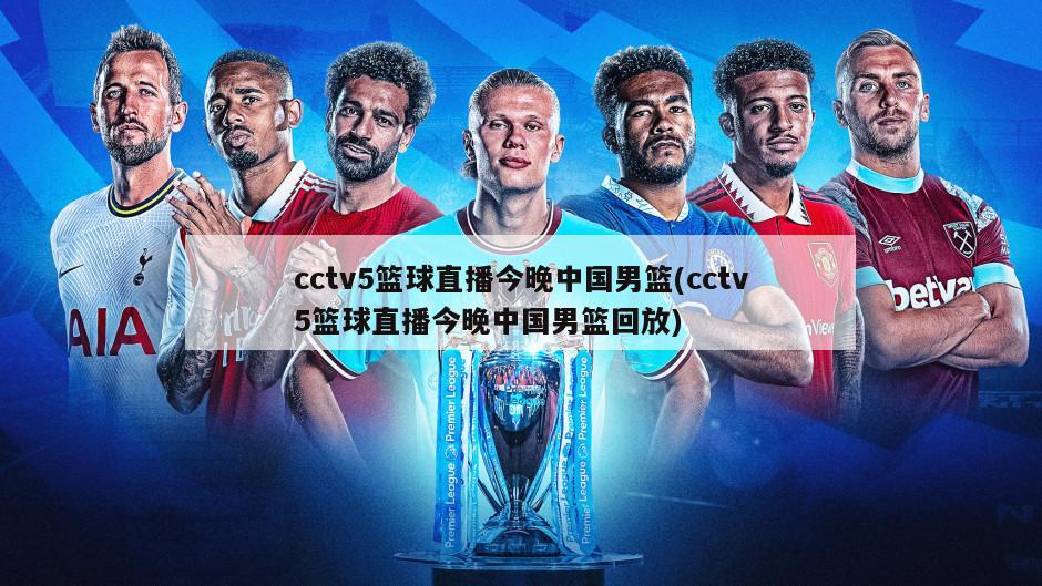 cctv5篮球直播今晚中国男篮(cctv5篮球直播今晚中国男篮回放)-第1张图片-海莱特体育