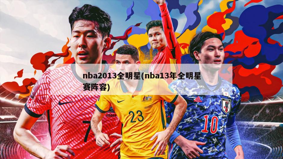 nba2013全明星(nba13年全明星赛阵容)-第1张图片-海莱特体育