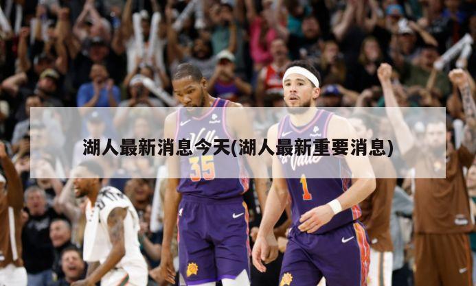 湖人最新消息今天(湖人最新重要消息)-第1张图片-海莱特体育