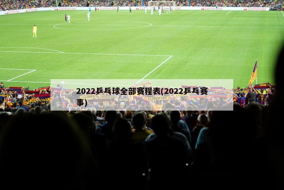 2022乒乓球全部赛程表(2022乒乓赛事)-第1张图片-海莱特体育