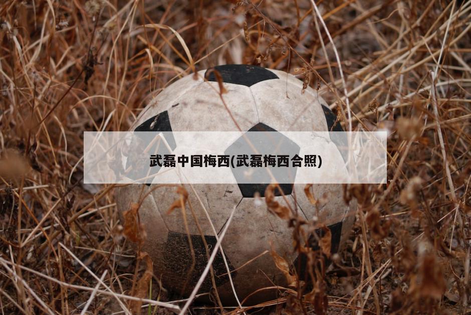 武磊中国梅西(武磊梅西合照)-第1张图片-海莱特体育